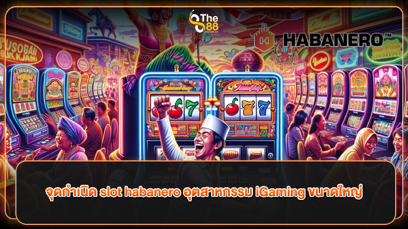 จุดกำเนิด slot habanero อุตสาหกรรม iGaming ขนาดใหญ่